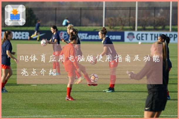 ng体育应用电脑版使用指南及功能亮点介绍