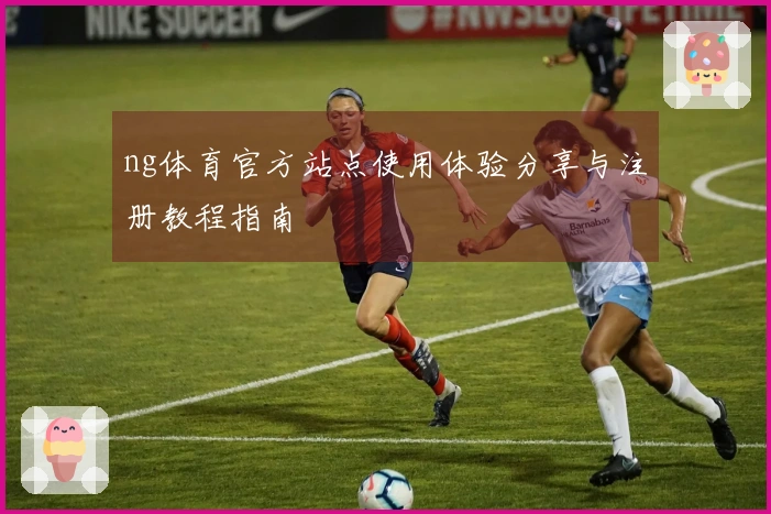 ng体育官方站点使用体验分享与注册教程指南