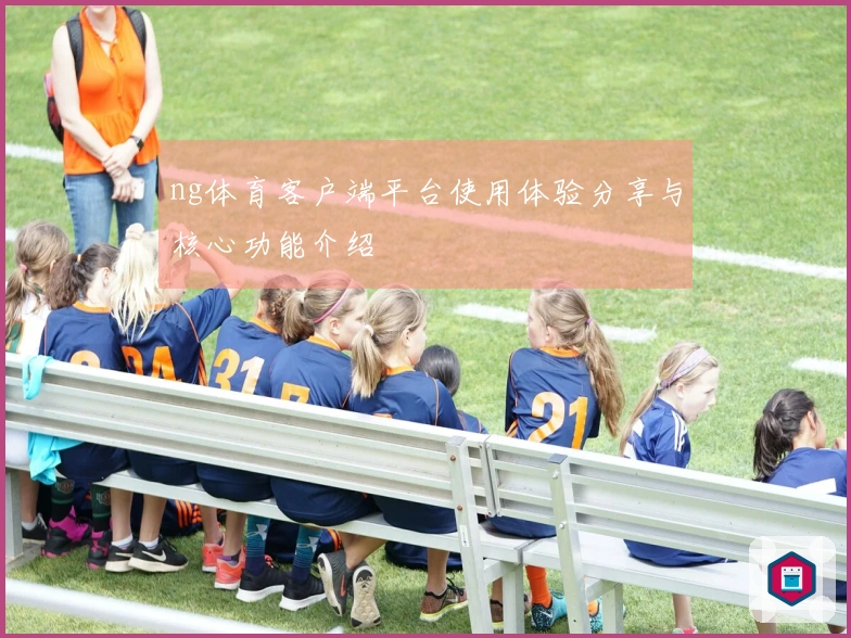 ng体育客户端平台使用体验分享与核心功能介绍