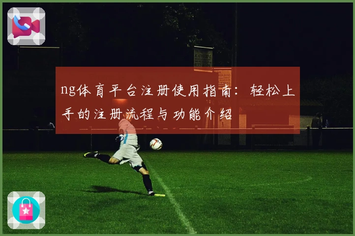 ng体育平台注册使用指南：轻松上手的注册流程与功能介绍