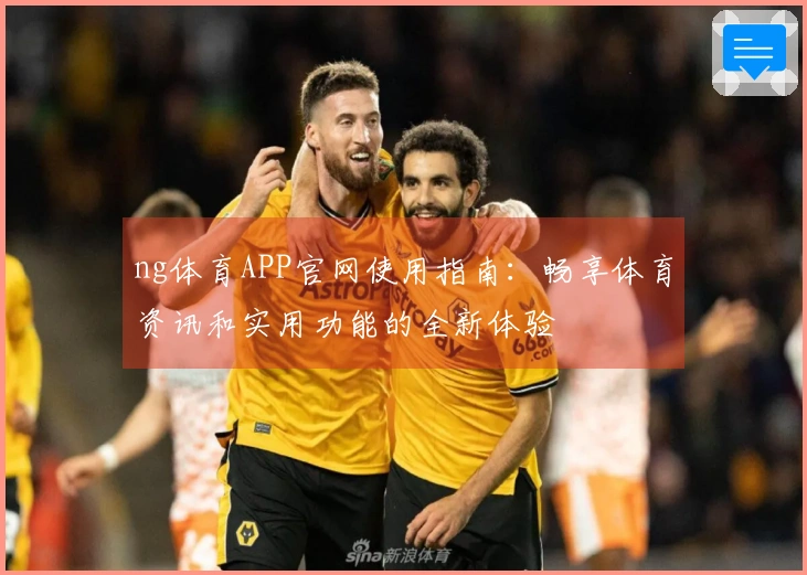 ng体育APP官网使用指南：畅享体育资讯和实用功能的全新体验