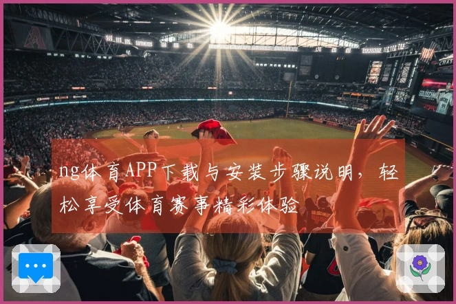 ng体育APP下载与安装步骤说明，轻松享受体育赛事精彩体验