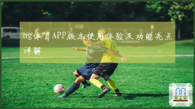 ng体育APP版本使用体验及功能亮点详解