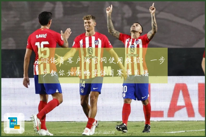 ng体育客户端官网使用教程:一步步教你如何畅享体育赛事直播
