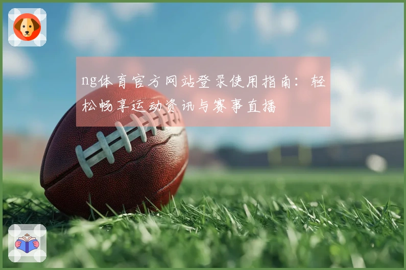 ng体育官方网站登录使用指南：轻松畅享运动资讯与赛事直播