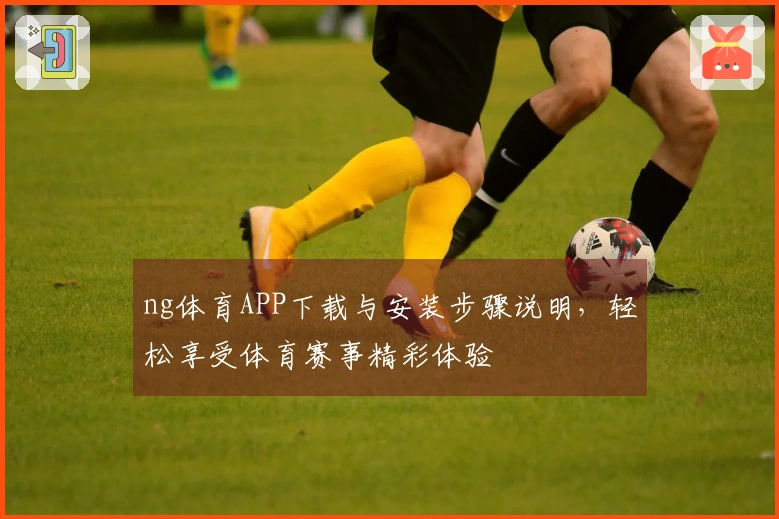 ng体育APP下载与安装步骤说明，轻松享受体育赛事精彩体验