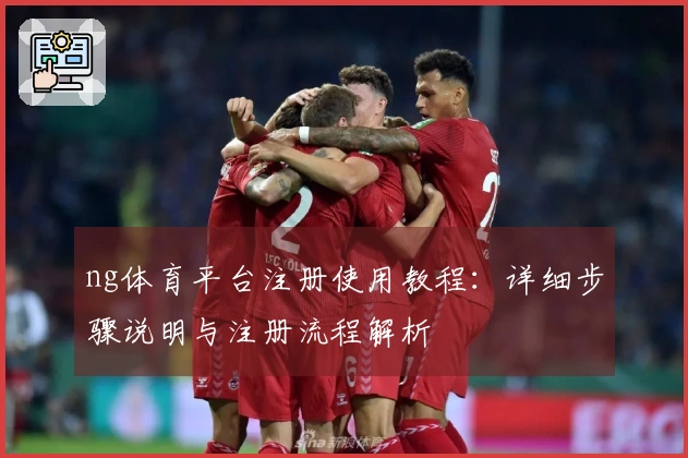 ng体育平台注册使用教程：详细步骤说明与注册流程解析