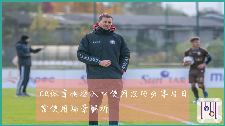 ng体育快捷入口使用技巧分享与日常使用场景解析