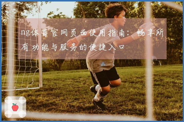 ng体育官网页面使用指南：畅享所有功能与服务的便捷入口