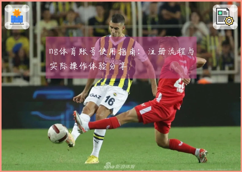 ng体育账号使用指南：注册流程与实际操作体验分享