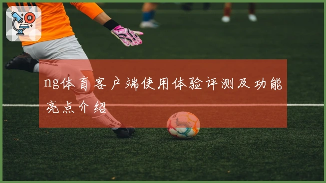 ng体育客户端使用体验评测及功能亮点介绍