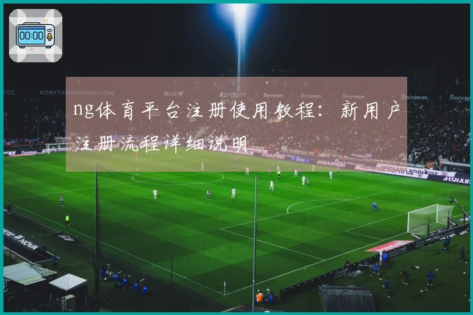 ng体育平台注册使用教程：新用户注册流程详细说明