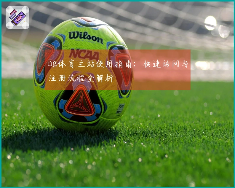 ng体育主站使用指南：快速访问与注册流程全解析