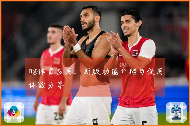 ng体育应用：新版功能介绍与使用体验分享