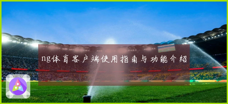 ng体育客户端使用指南与功能介绍