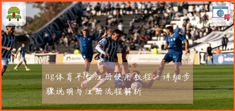 ng体育平台注册使用教程：详细步骤说明与注册流程解析