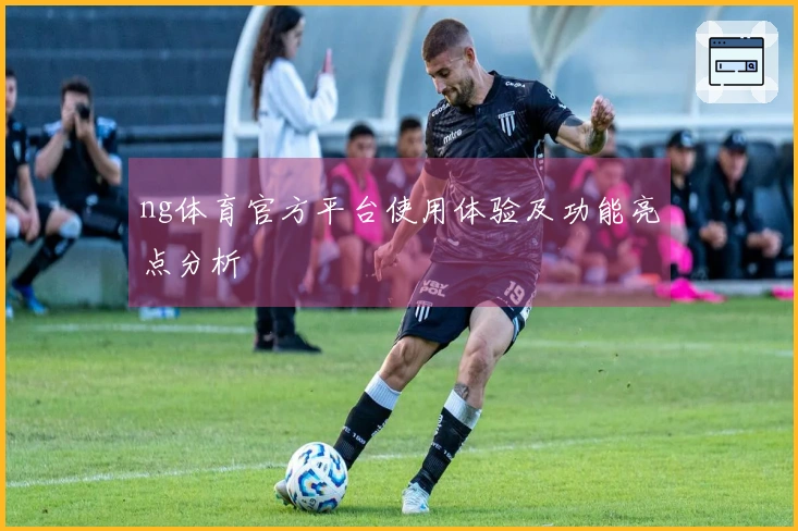 ng体育官方平台使用体验及功能亮点分析