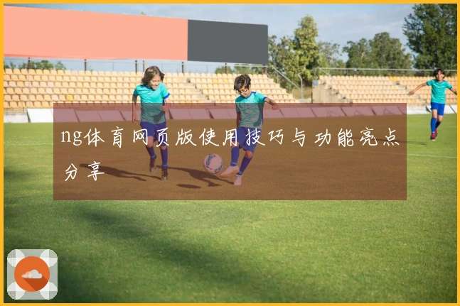ng体育网页版使用技巧与功能亮点分享