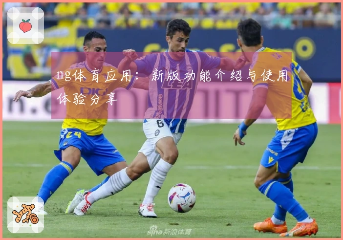 ng体育应用：新版功能介绍与使用体验分享